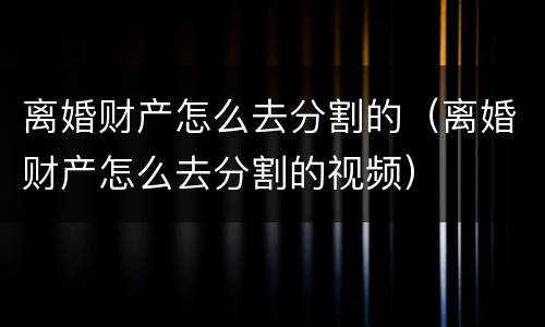 离婚财产怎么去分割的（离婚财产怎么去分割的视频）