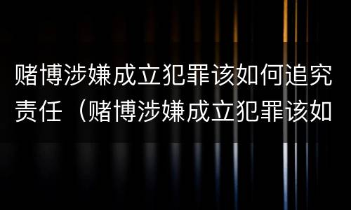 赌博涉嫌成立犯罪该如何追究责任（赌博涉嫌成立犯罪该如何追究责任呢）