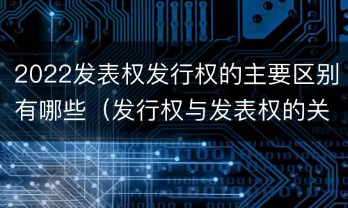 2022发表权发行权的主要区别有哪些（发行权与发表权的关系）