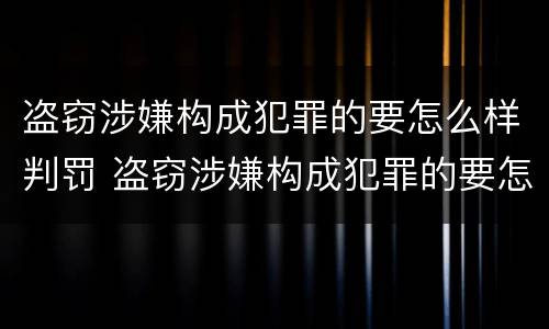 盗窃涉嫌构成犯罪的要怎么样判罚 盗窃涉嫌构成犯罪的要怎么样判罚多少钱