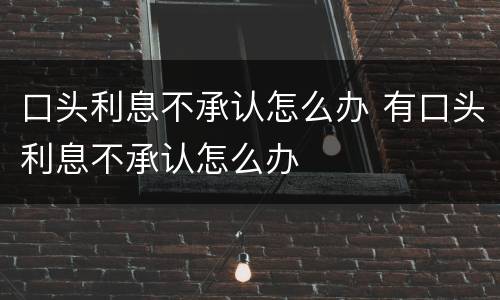 口头利息不承认怎么办 有口头利息不承认怎么办