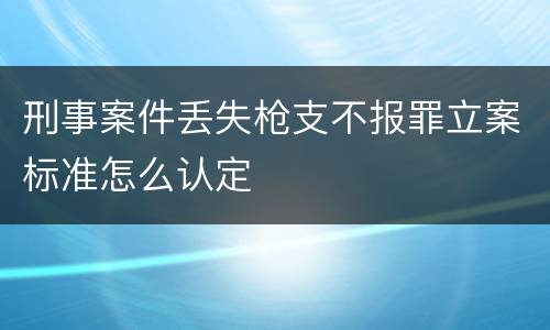 刑事案件丢失枪支不报罪立案标准怎么认定