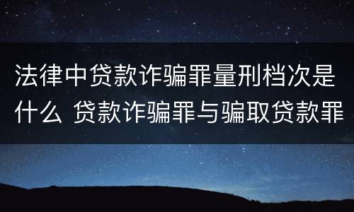 法律中贷款诈骗罪量刑档次是什么 贷款诈骗罪与骗取贷款罪量刑区别