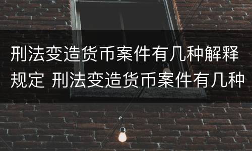 刑法变造货币案件有几种解释规定 刑法变造货币案件有几种解释规定