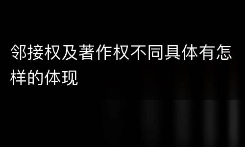 邻接权及著作权不同具体有怎样的体现