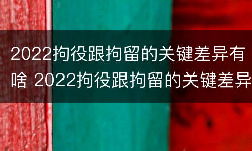 2022拘役跟拘留的关键差异有啥 2022拘役跟拘留的关键差异有啥不同