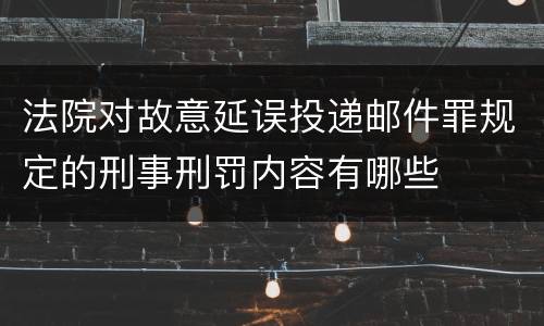 法院对故意延误投递邮件罪规定的刑事刑罚内容有哪些