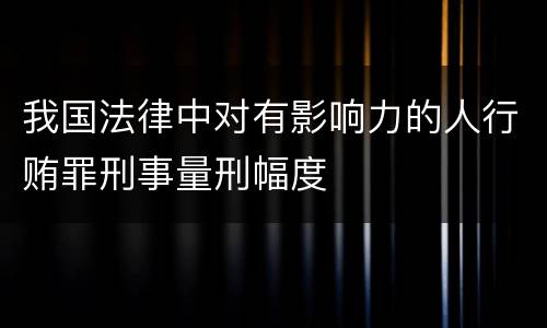 我国法律中对有影响力的人行贿罪刑事量刑幅度