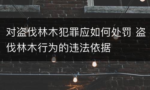 对盗伐林木犯罪应如何处罚 盗伐林木行为的违法依据