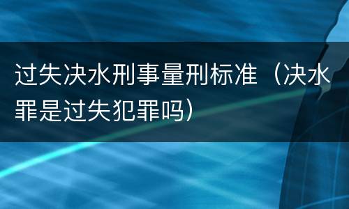 过失决水刑事量刑标准（决水罪是过失犯罪吗）
