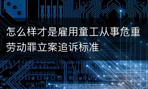 怎么样才是雇用童工从事危重劳动罪立案追诉标准