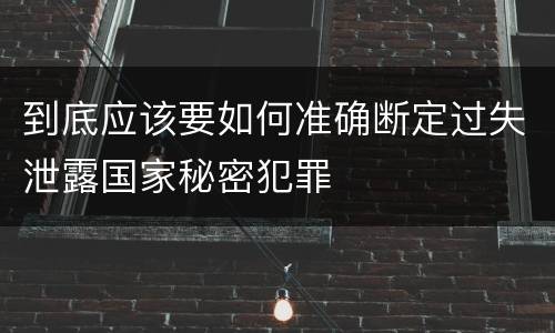 到底应该要如何准确断定过失泄露国家秘密犯罪