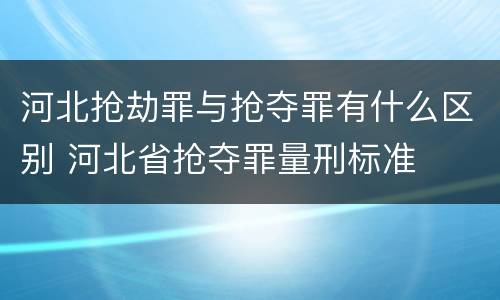 河北抢劫罪与抢夺罪有什么区别 河北省抢夺罪量刑标准