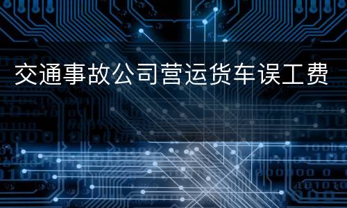 交通事故公司营运货车误工费
