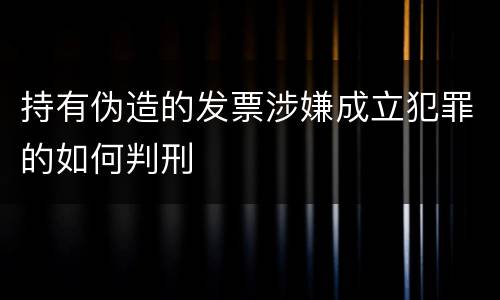 持有伪造的发票涉嫌成立犯罪的如何判刑