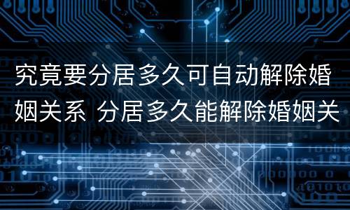 究竟要分居多久可自动解除婚姻关系 分居多久能解除婚姻关系