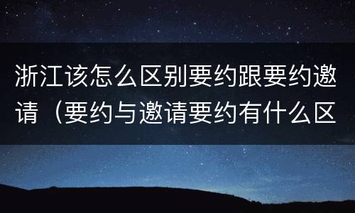 浙江该怎么区别要约跟要约邀请（要约与邀请要约有什么区别）