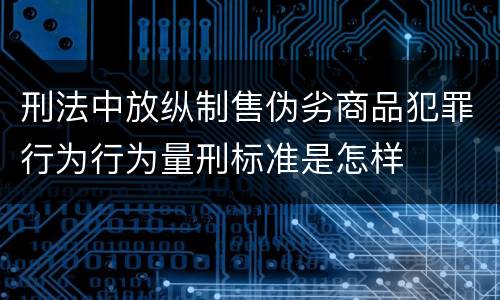 刑法中放纵制售伪劣商品犯罪行为行为量刑标准是怎样