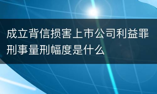 成立背信损害上市公司利益罪刑事量刑幅度是什么