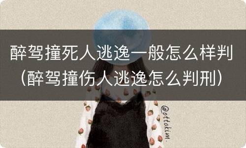 醉驾撞死人逃逸一般怎么样判（醉驾撞伤人逃逸怎么判刑）