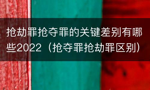 抢劫罪抢夺罪的关键差别有哪些2022（抢夺罪抢劫罪区别）