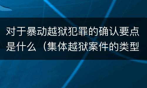 对于暴动越狱犯罪的确认要点是什么（集体越狱案件的类型有( ）