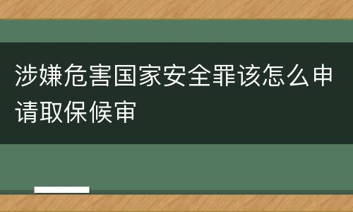 涉嫌危害国家安全罪该怎么申请取保候审