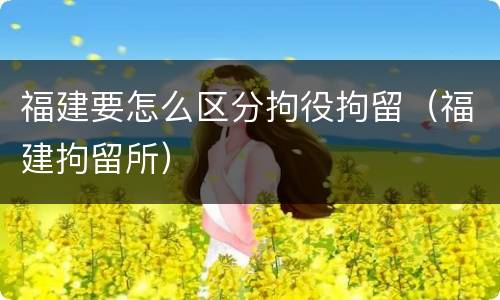 福建要怎么区分拘役拘留（福建拘留所）
