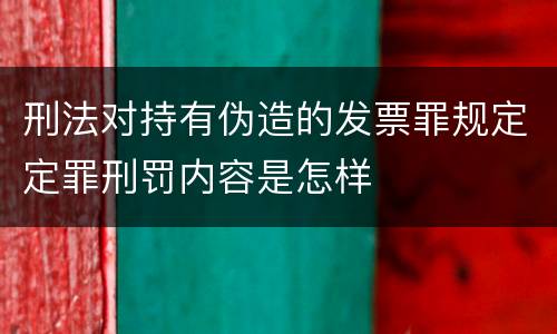 刑法对持有伪造的发票罪规定定罪刑罚内容是怎样