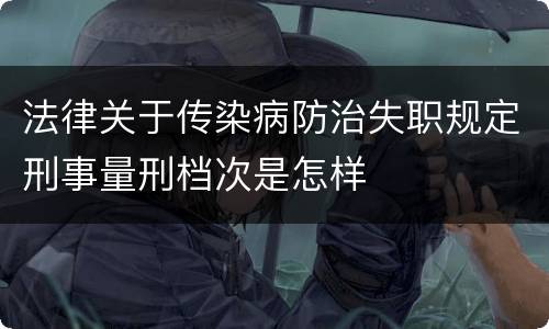 法律关于传染病防治失职规定刑事量刑档次是怎样