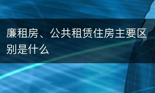 廉租房、公共租赁住房主要区别是什么