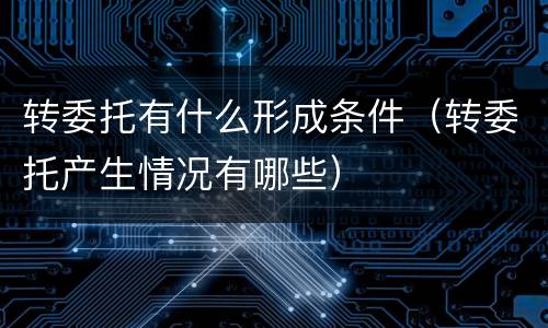 转委托有什么形成条件（转委托产生情况有哪些）