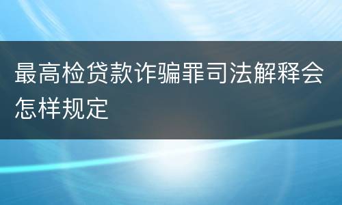 最高检贷款诈骗罪司法解释会怎样规定