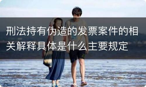 刑法持有伪造的发票案件的相关解释具体是什么主要规定