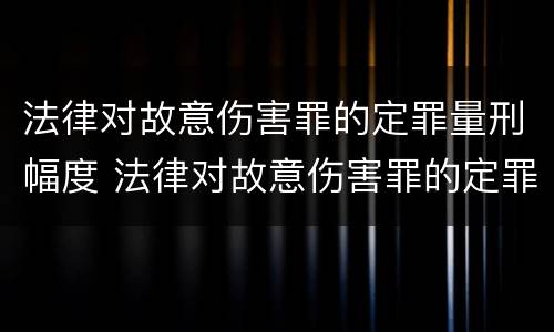 法律对故意伤害罪的定罪量刑幅度 法律对故意伤害罪的定罪量刑幅度是多少