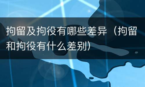 拘留及拘役有哪些差异（拘留和拘役有什么差别）