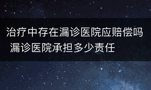 治疗中存在漏诊医院应赔偿吗 漏诊医院承担多少责任