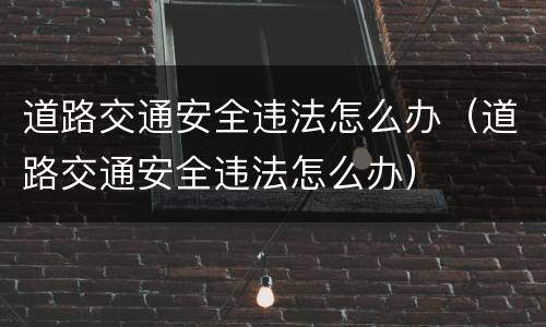 道路交通安全违法怎么办（道路交通安全违法怎么办）