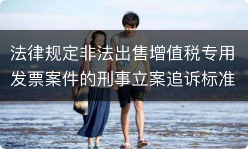 法律规定非法出售增值税专用发票案件的刑事立案追诉标准是多少