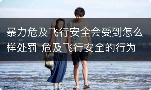 暴力危及飞行安全会受到怎么样处罚 危及飞行安全的行为