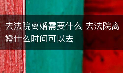 去法院离婚需要什么 去法院离婚什么时间可以去