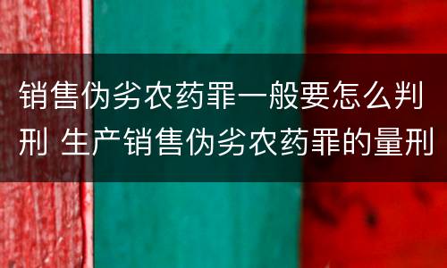 销售伪劣农药罪一般要怎么判刑 生产销售伪劣农药罪的量刑标准