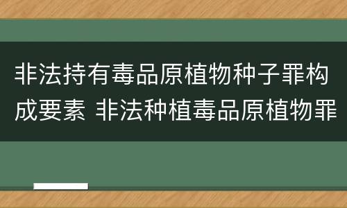 非法持有毒品原植物种子罪构成要素 非法种植毒品原植物罪属于什么刑种