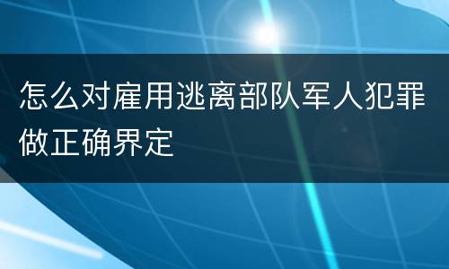 怎么对雇用逃离部队军人犯罪做正确界定