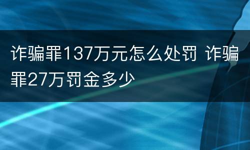 诈骗罪137万元怎么处罚 诈骗罪27万罚金多少