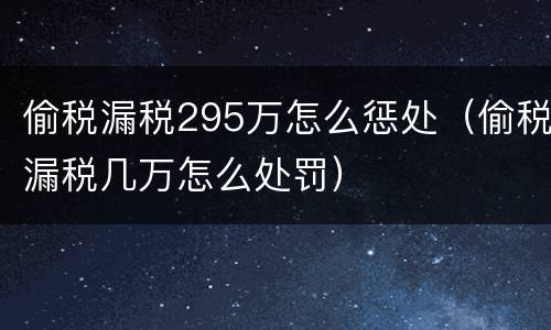 偷税漏税295万怎么惩处（偷税漏税几万怎么处罚）