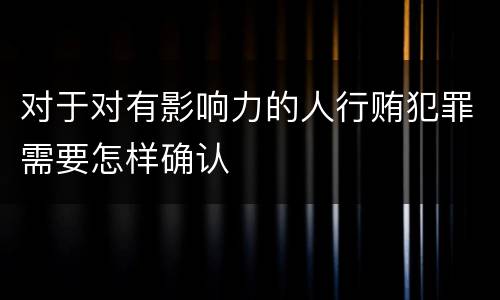 对于对有影响力的人行贿犯罪需要怎样确认