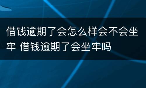 借钱逾期了会怎么样会不会坐牢 借钱逾期了会坐牢吗