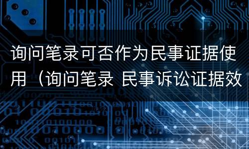 询问笔录可否作为民事证据使用（询问笔录 民事诉讼证据效力）