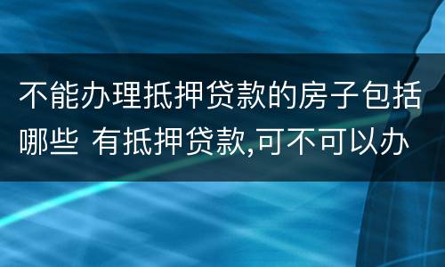 不能办理抵押贷款的房子包括哪些 有抵押贷款,可不可以办房屋贷款